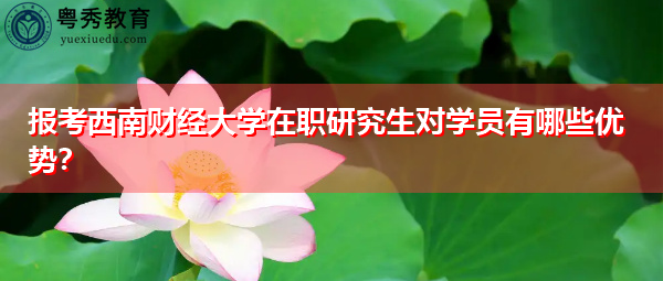 报考西南财经大学在职研究生对学员有哪些优势? 报考西南财经大学在职研究生对学员有哪些优势?