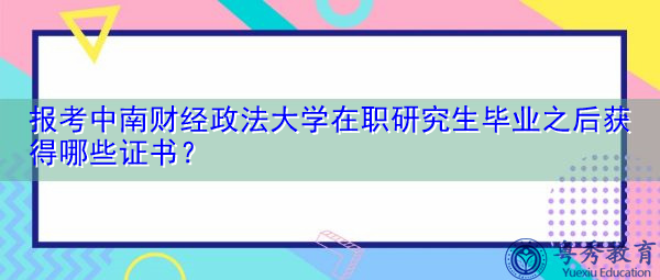 报考中南财经政法大学在职研究生毕业之后获得哪些证书? 报考中南财经政法大学在职研究生毕业之后获得哪些证书?