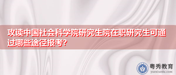 攻读中国社会科学院研究生院在职研究生可通过哪些途径报考? 攻读中国社会科学院研究生院在职研究生可通过哪些途径报考?