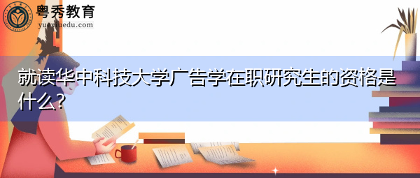 就读华中科技大学广告学在职研究生的资格是什么? 就读华中科技大学广告学在职研究生的资格是什么?