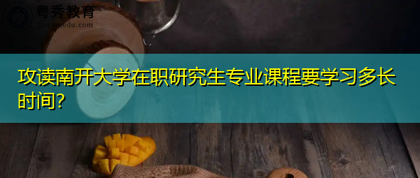 攻读南开大学在职研究生专业课程要学习多长时间？