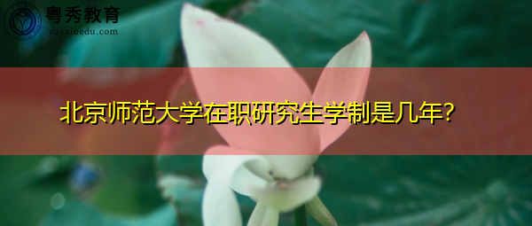 北京师范大学在职研究生学制是几年? 北京师范大学在职研究生学制是几年?