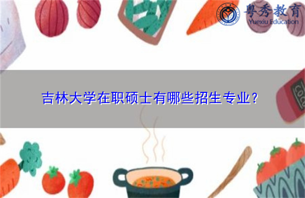 吉林大学在职硕士有哪些招生专业? 吉林大学在职硕士有哪些招生专业?