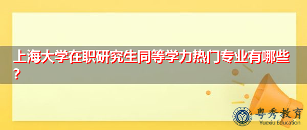 上海大学在职研究生同等学力热门专业有哪些? 上海大学在职研究生同等学力热门专业有哪些?