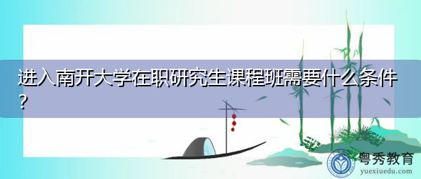 进入南开大学在职研究生课程班需要什么条件? 进入南开大学在职研究生课程班需要什么条件?