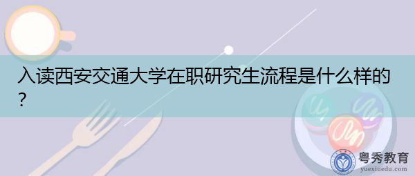 入读西安交通大学在职研究生流程是什么样的? 入读西安交通大学在职研究生流程是什么样的?