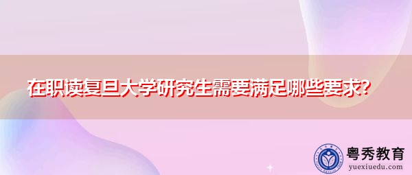 在职读复旦大学研究生需要满足哪些要求？