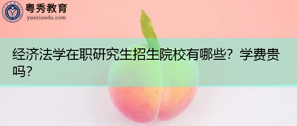 经济法学在职研究生招生院校有哪些?学费贵吗? 经济法学在职研究生招生院校有哪些?学费贵吗?