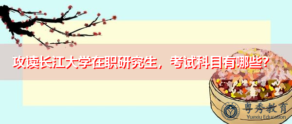 攻读长江大学在职研究生,考试科目有哪些? 攻读长江大学在职研究生,考试科目有哪些?