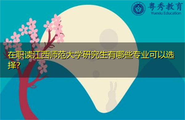 在职读江西师范大学研究生有哪些专业可以选择？