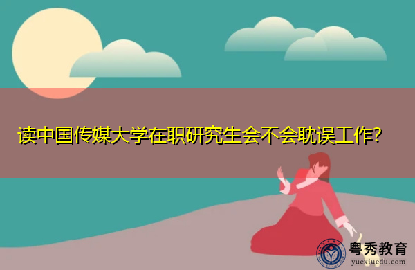 读中国传媒大学在职研究生会不会耽误工作? 读中国传媒大学在职研究生会不会耽误工作?