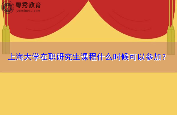 上海大学在职研究生课程什么时候可以参加？