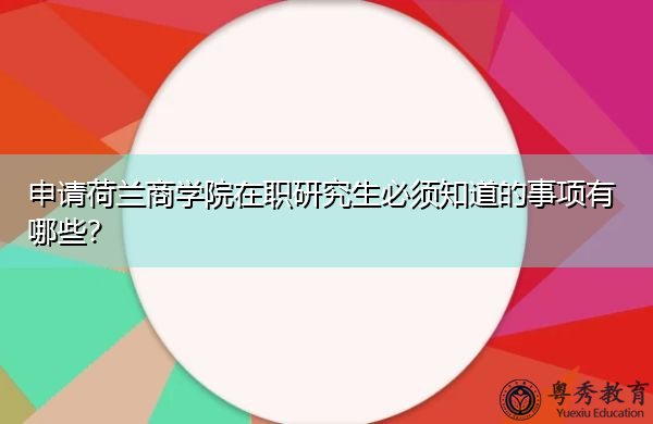 申请荷兰商学院在职研究生必须知道的事项有哪些? 申请荷兰商学院在职研究生必须知道的事项有哪些?