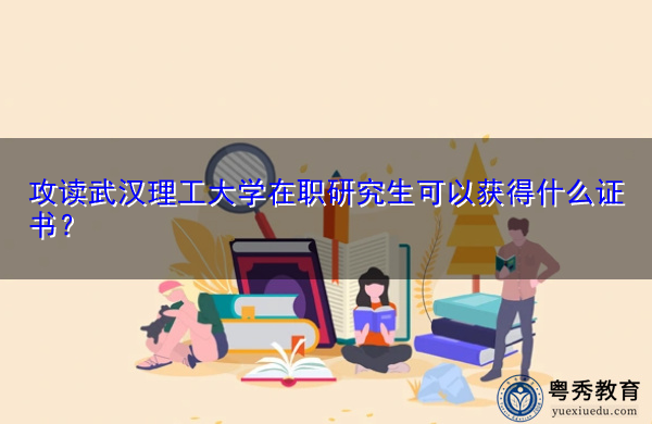 攻读武汉理工大学在职研究生可以获得什么证书？