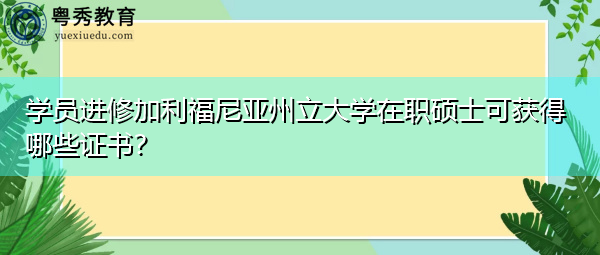 学员进修加利福尼亚州立大学在职硕士可获得哪些证书? 学员进修加利福尼亚州立大学在职硕士可获得哪些证书?