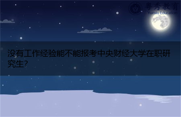 没有工作经验能不能报考中央财经大学在职研究生? 没有工作经验能不能报考中央财经大学在职研究生?