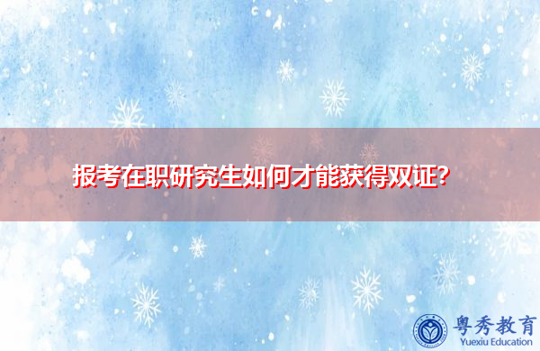 报考在职研究生如何才能获得双证? 报考在职研究生如何才能获得双证?