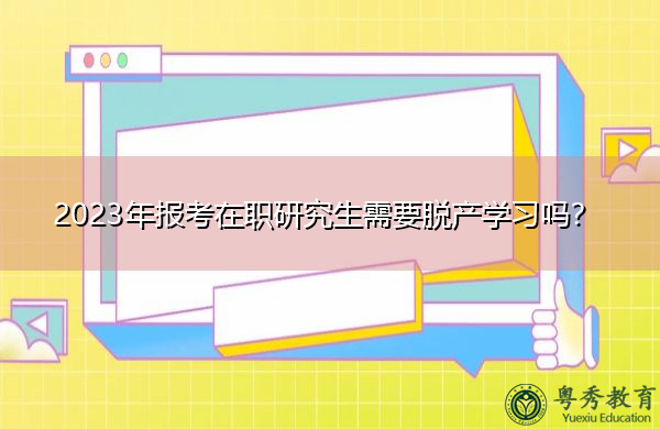 2023年报考在职研究生需要脱产学习吗? 2023年报考在职研究生需要脱产学习吗?