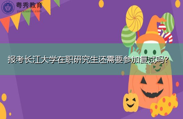报考长江大学在职研究生还需要参加复试吗？