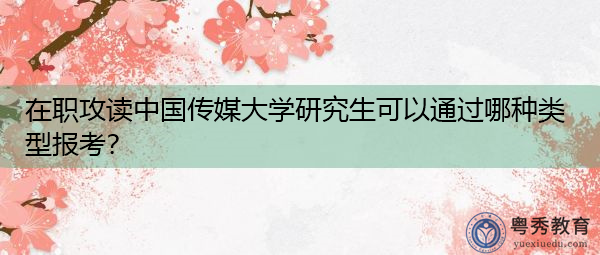 在职攻读中国传媒大学研究生可以通过哪种类型报考? 在职攻读中国传媒大学研究生可以通过哪种类型报考?