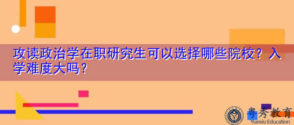 攻读政治学在职研究生可以选择哪些院校?入学难度大吗? 攻读政治学在职研究生可以选择哪些院校?入学难度大吗?