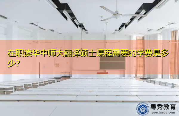 在职读华中师大翻译硕士课程需要的学费是多少? 在职读华中师大翻译硕士课程需要的学费是多少?