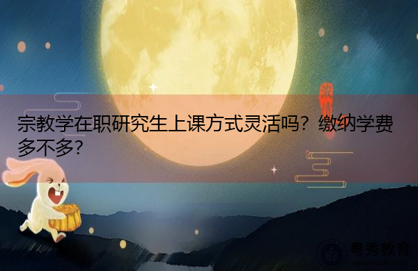 宗教学在职研究生上课方式灵活吗?缴纳学费多不多? 宗教学在职研究生上课方式灵活吗?缴纳学费多不多?