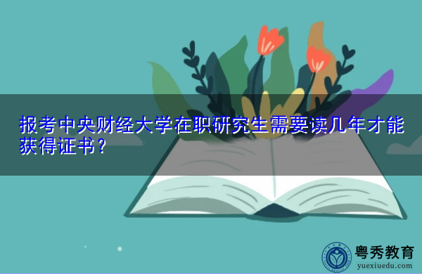 报考中央财经大学在职研究生需要读几年才能获得证书? 报考中央财经大学在职研究生需要读几年才能获得证书?