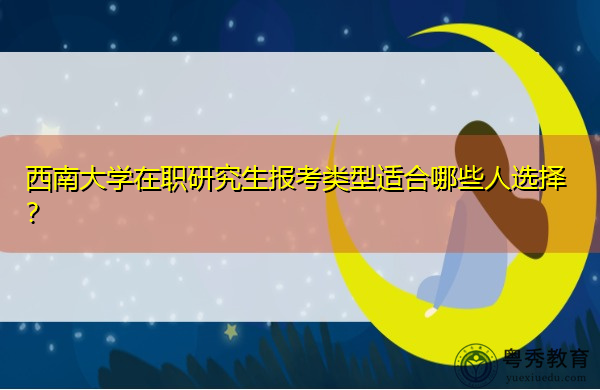 西南大学在职研究生报考类型适合哪些人选择? 西南大学在职研究生报考类型适合哪些人选择?