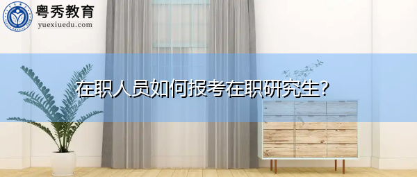 在职人员如何报考在职研究生? 在职人员如何报考在职研究生?