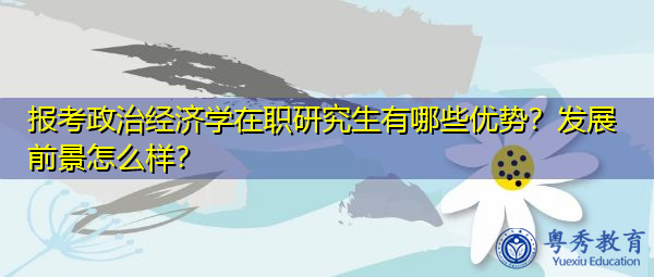 报考政治经济学在职研究生有哪些优势？发展前景怎么样？