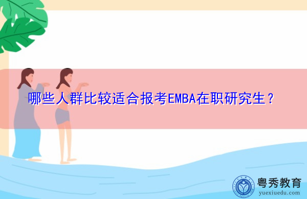哪些人群比较适合报考EMBA在职研究生? 哪些人群比较适合报考EMBA在职研究生?