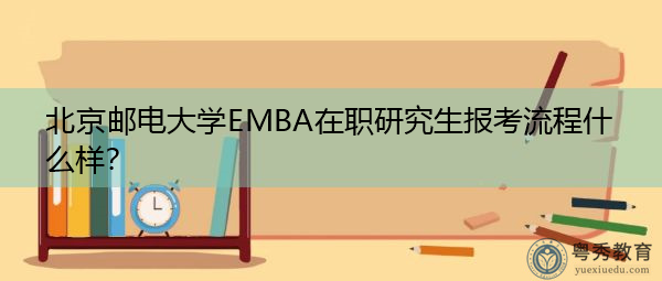 北京邮电大学EMBA在职研究生报考流程什么样? 北京邮电大学EMBA在职研究生报考流程什么样?