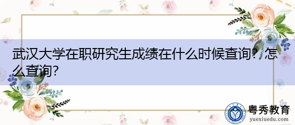 武汉大学在职研究生成绩在什么时候查询？怎么查询？