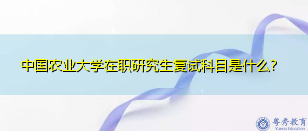 中国农业大学在职研究生复试科目是什么？