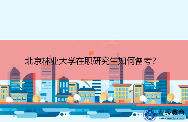 北京林业大学在职研究生如何备考? 北京林业大学在职研究生如何备考?