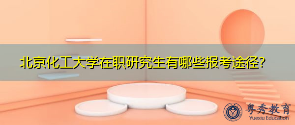 北京化工大学在职研究生有哪些报考途径？