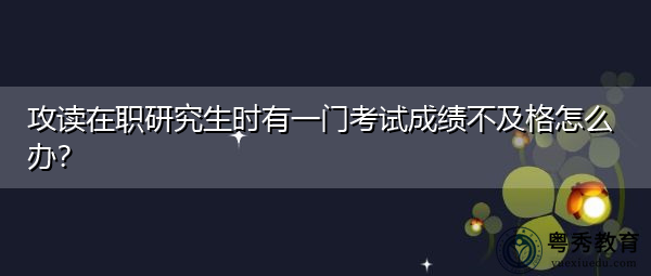 攻读在职研究生时有一门考试成绩不及格怎么办？