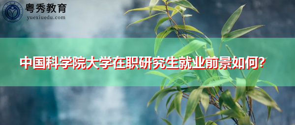 中国科学院大学在职研究生就业前景如何? 中国科学院大学在职研究生就业前景如何?