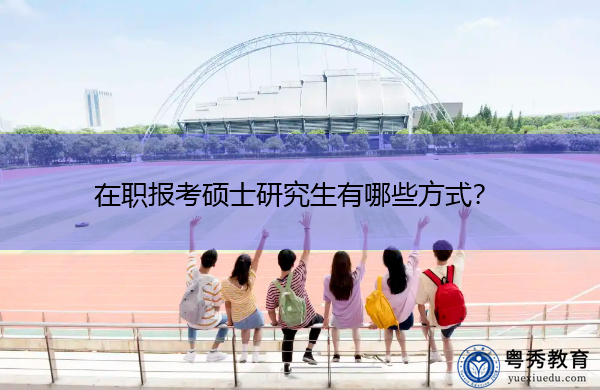 在职报考硕士研究生有哪些方式? 在职报考硕士研究生有哪些方式?