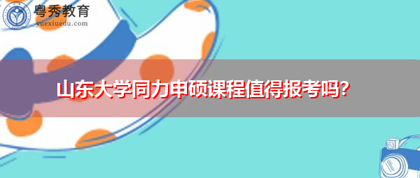 山东大学同力申硕课程值得报考吗? 山东大学同力申硕课程值得报考吗?