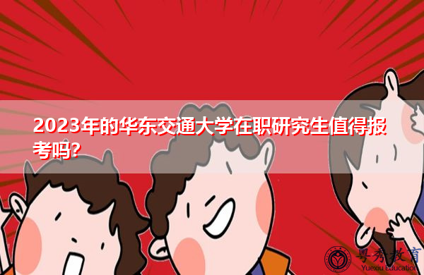 2023年的华东交通大学在职研究生值得报考吗？