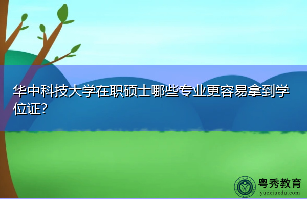 华中科技大学在职硕士哪些专业更容易拿到学位证? 华中科技大学在职硕士哪些专业更容易拿到学位证?