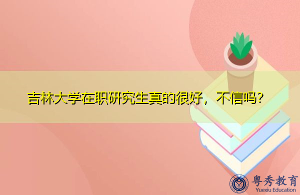 吉林大学在职研究生真的很好，不信吗？