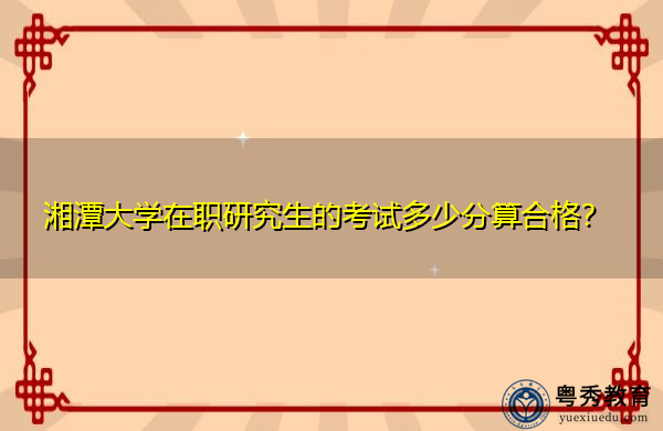 湘潭大学在职研究生的考试多少分算合格? 湘潭大学在职研究生的考试多少分算合格?