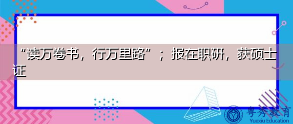 “读万卷书，行万里路”；报在职研，获硕士证