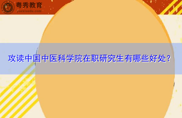 攻读中国中医科学院在职研究生有哪些好处? 攻读中国中医科学院在职研究生有哪些好处?