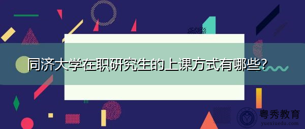 同济大学在职研究生的上课方式有哪些? 同济大学在职研究生的上课方式有哪些?