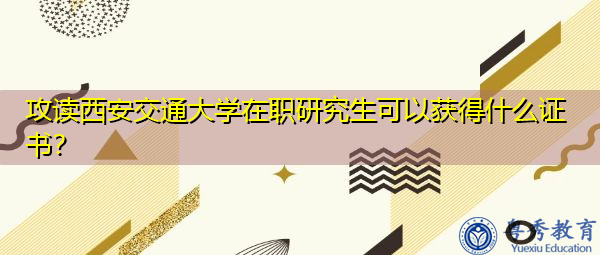 攻读西安交通大学在职研究生可以获得什么证书？