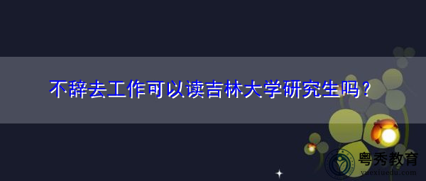 不辞去工作可以读吉林大学研究生吗？